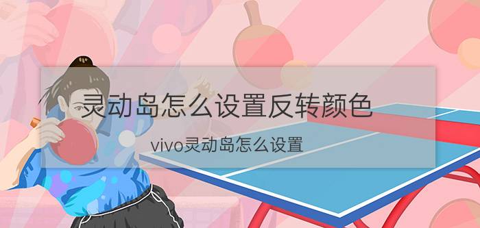 灵动岛怎么设置反转颜色 vivo灵动岛怎么设置？